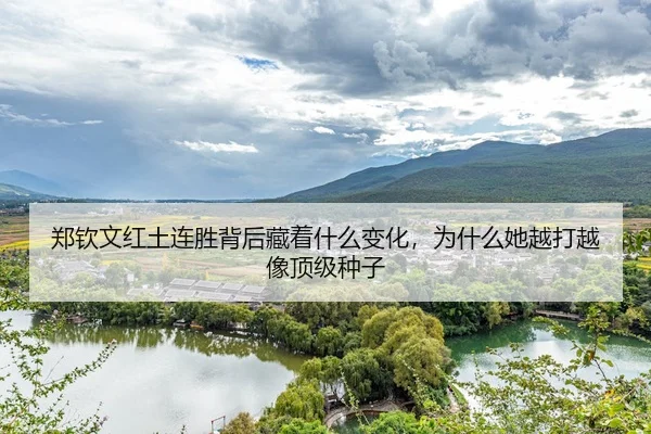 郑钦文红土连胜背后藏着什么变化，为什么她越打越像顶级种子