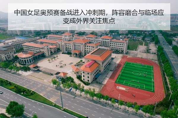 中国女足奥预赛备战进入冲刺期，阵容磨合与临场应变成外界关注焦点