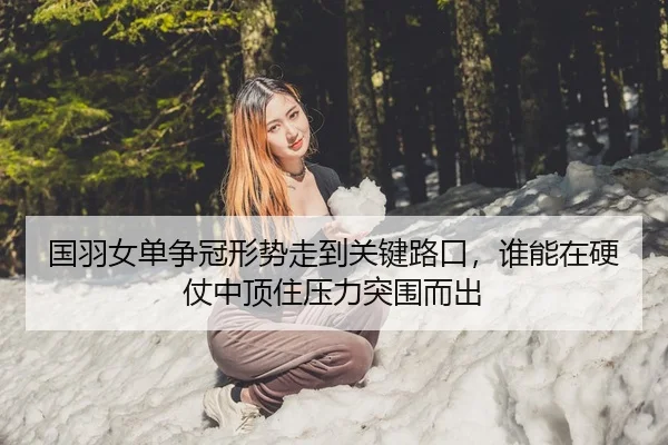国羽女单争冠形势走到关键路口，谁能在硬仗中顶住压力突围而出
